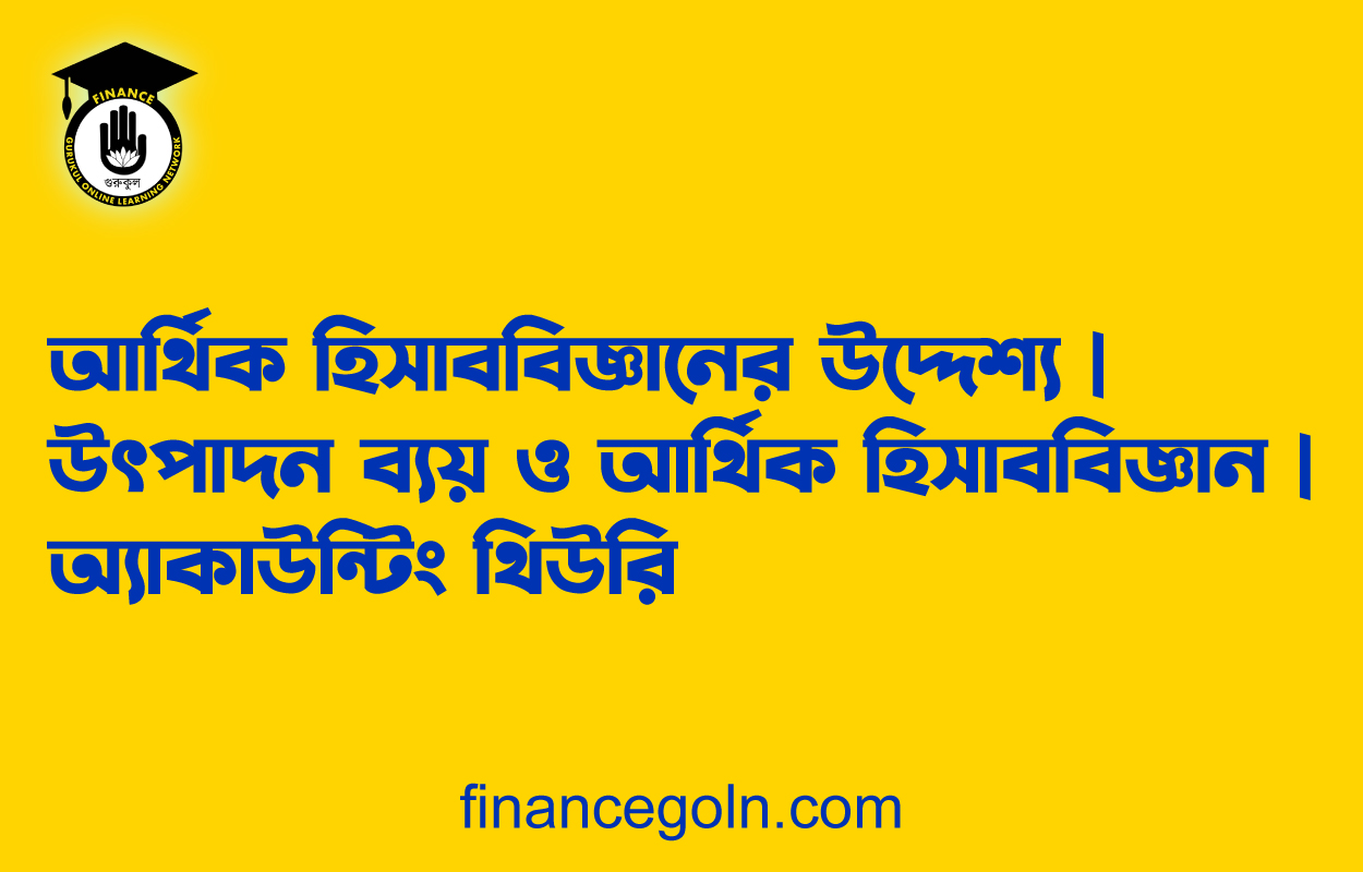 আর্থিক হিসাববিজ্ঞানের উদ্দেশ্য | উৎপাদন ব্যয় ও আর্থিক হিসাববিজ্ঞান | অ্যাকাউন্টিং থিউরি