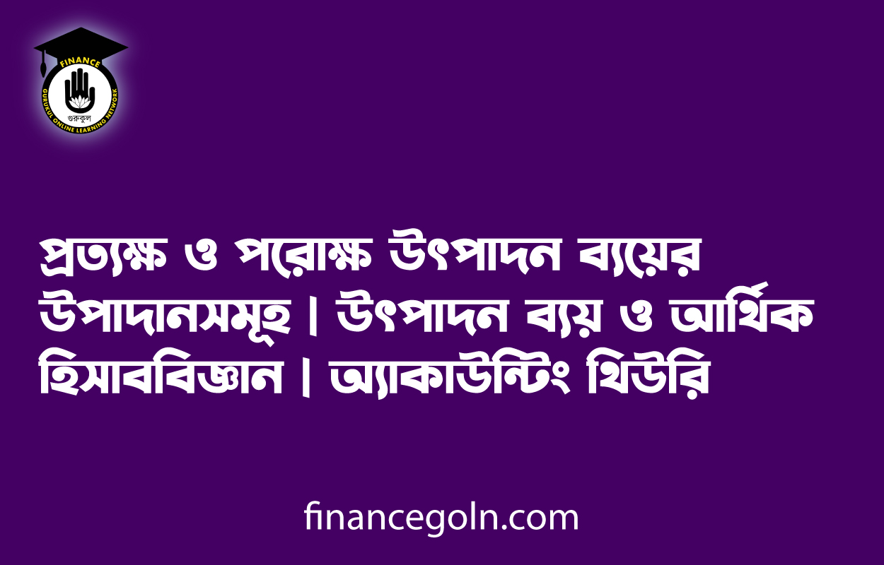 প্রত্যক্ষ ও পরোক্ষ উৎপাদন ব্যয়ের উপাদানসমূহ | উৎপাদন ব্যয় ও আর্থিক হিসাববিজ্ঞান | অ্যাকাউন্টিং থিউরি