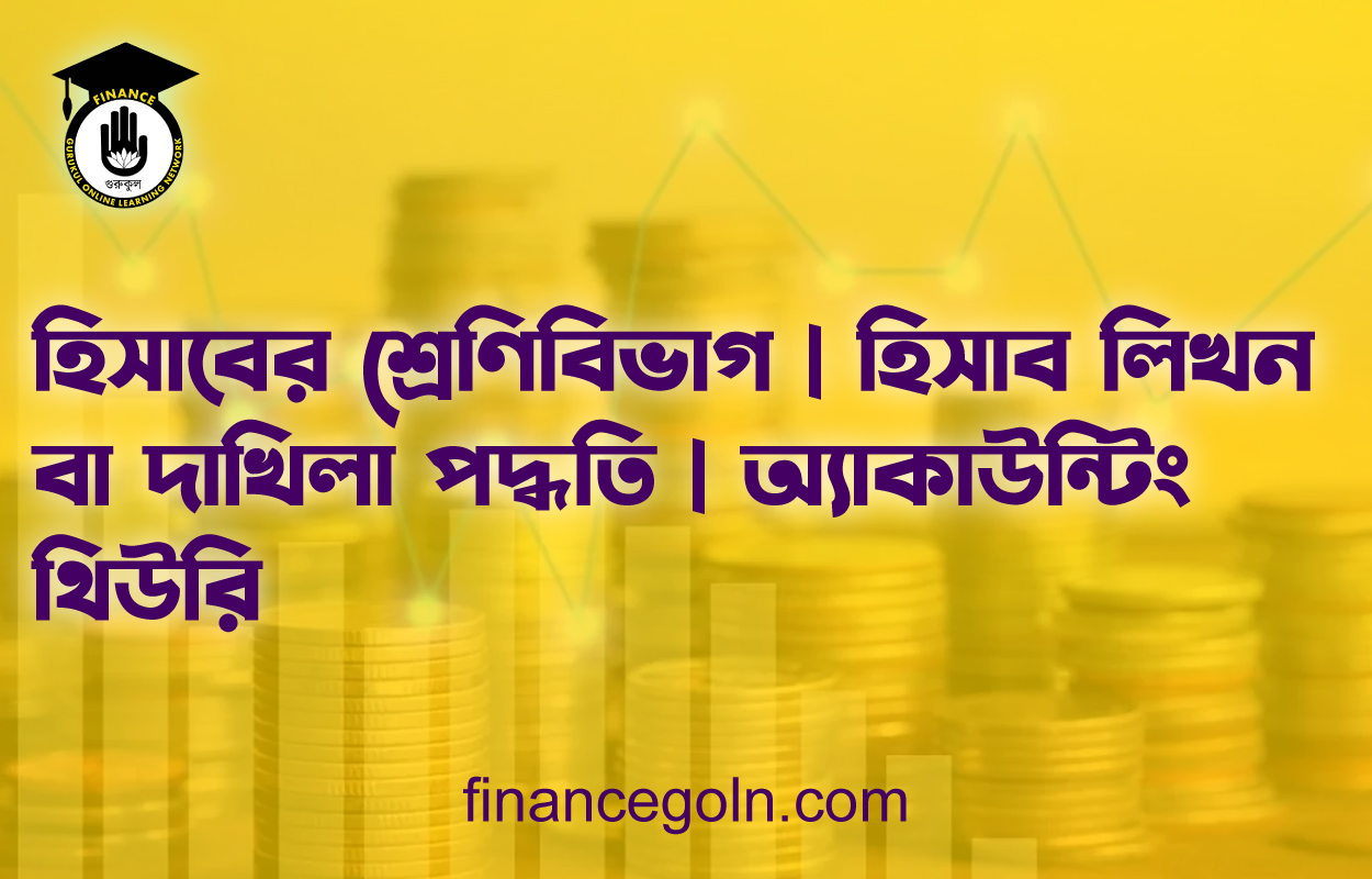 হিসাবের শ্রেণিবিভাগ | হিসাব লিখন বা দাখিলা পদ্ধতি | অ্যাকাউন্টিং থিউরি